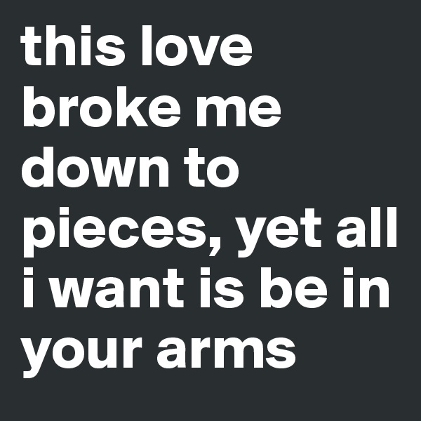this love broke me down to pieces, yet all i want is be in your arms