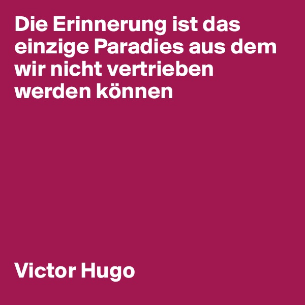 Die Erinnerung ist das einzige Paradies aus dem wir nicht vertrieben werden können







Victor Hugo