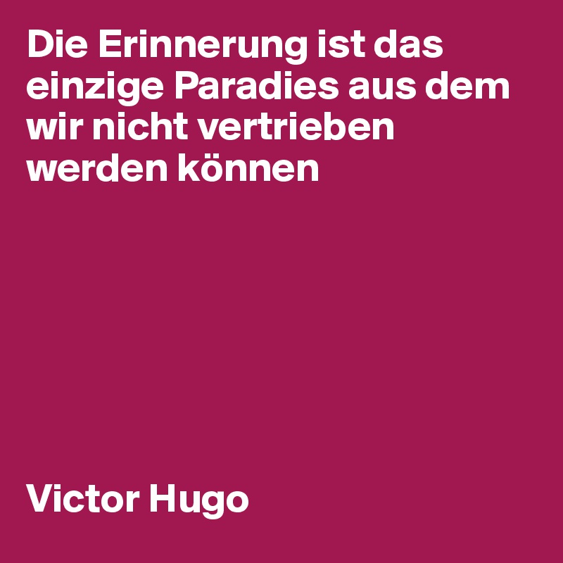 Die Erinnerung ist das einzige Paradies aus dem wir nicht vertrieben werden können







Victor Hugo