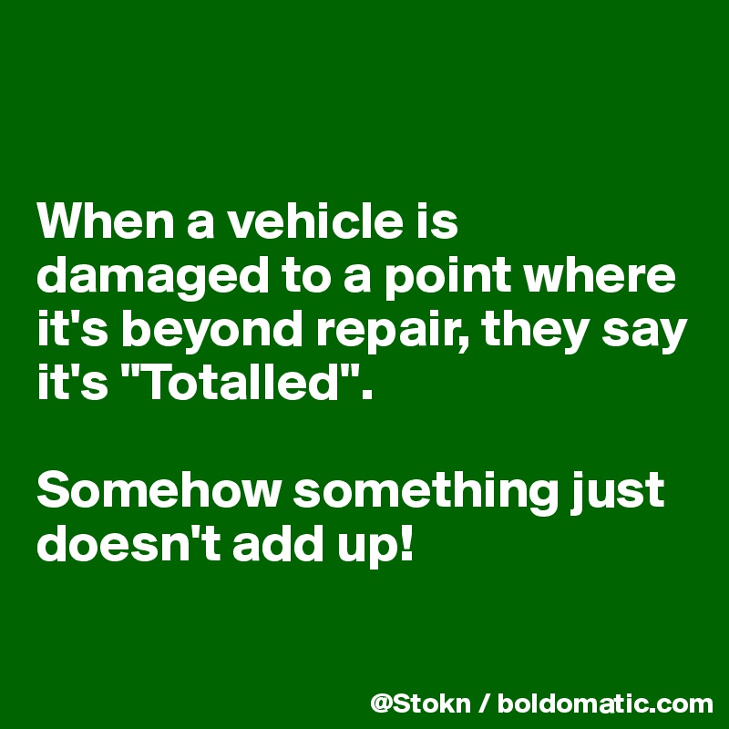 


When a vehicle is damaged to a point where it's beyond repair, they say it's "Totalled".

Somehow something just doesn't add up!

