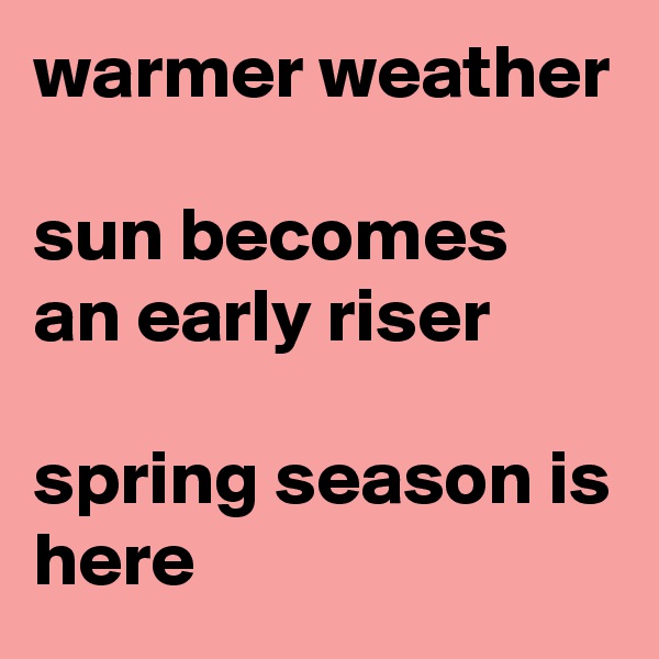 warmer weather

sun becomes an early riser 

spring season is here