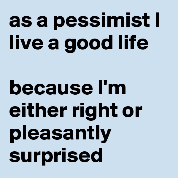 as a pessimist I live a good life

because I'm either right or pleasantly surprised