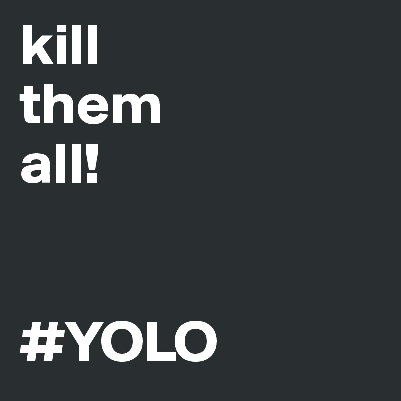 kill 
them 
all!


#YOLO