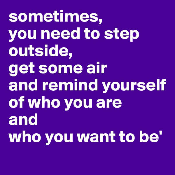 sometimes,
you need to step outside, 
get some air
and remind yourself
of who you are
and
who you want to be'