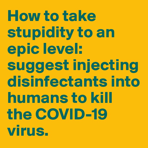 How to take stupidity to an epic level: suggest injecting disinfectants into humans to kill the COVID-19 virus.