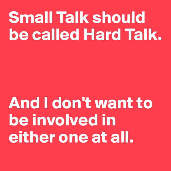 Small Talk should be called Hard Talk. 



And I don't want to be involved in either one at all. 