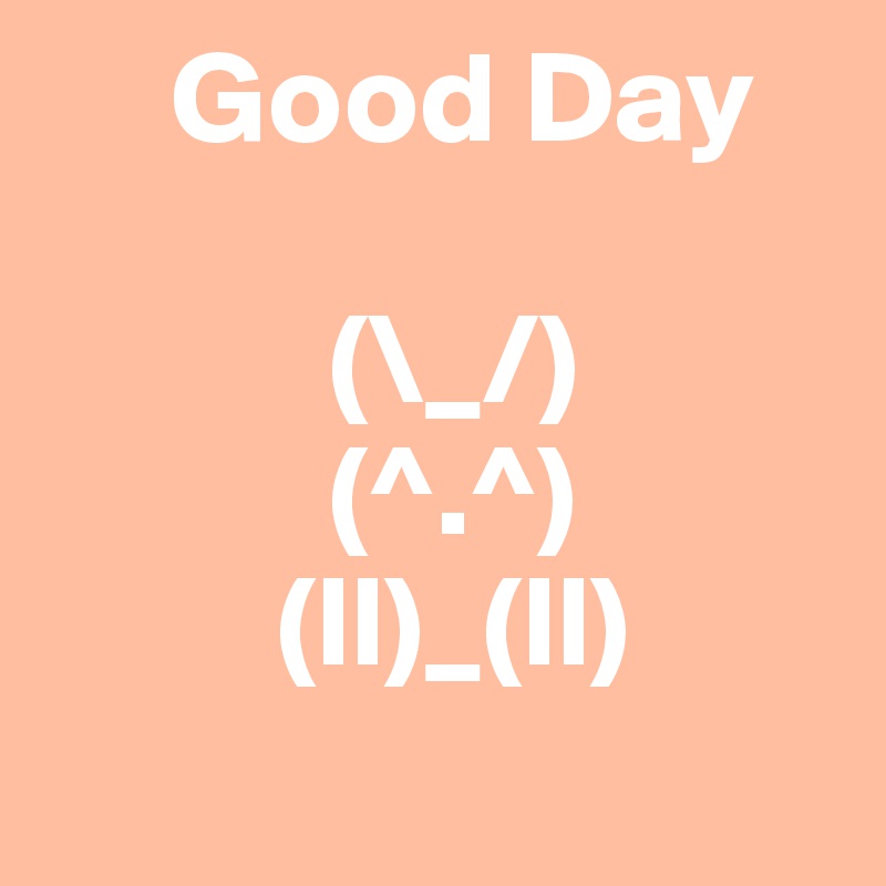      Good Day 
  
           (\_/)
           (^.^)
         (ll)_(ll)
