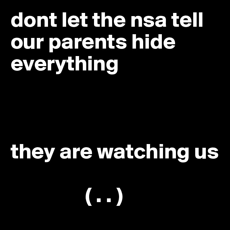dont let the nsa tell our parents hide everything 



they are watching us 

                 ( . . )