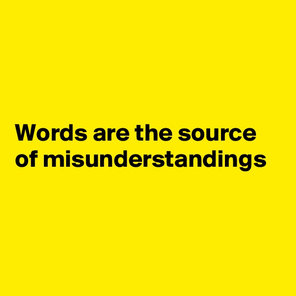



Words are the source of misunderstandings 



