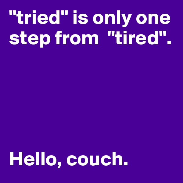 "tried" is only one step from  "tired". 





Hello, couch.