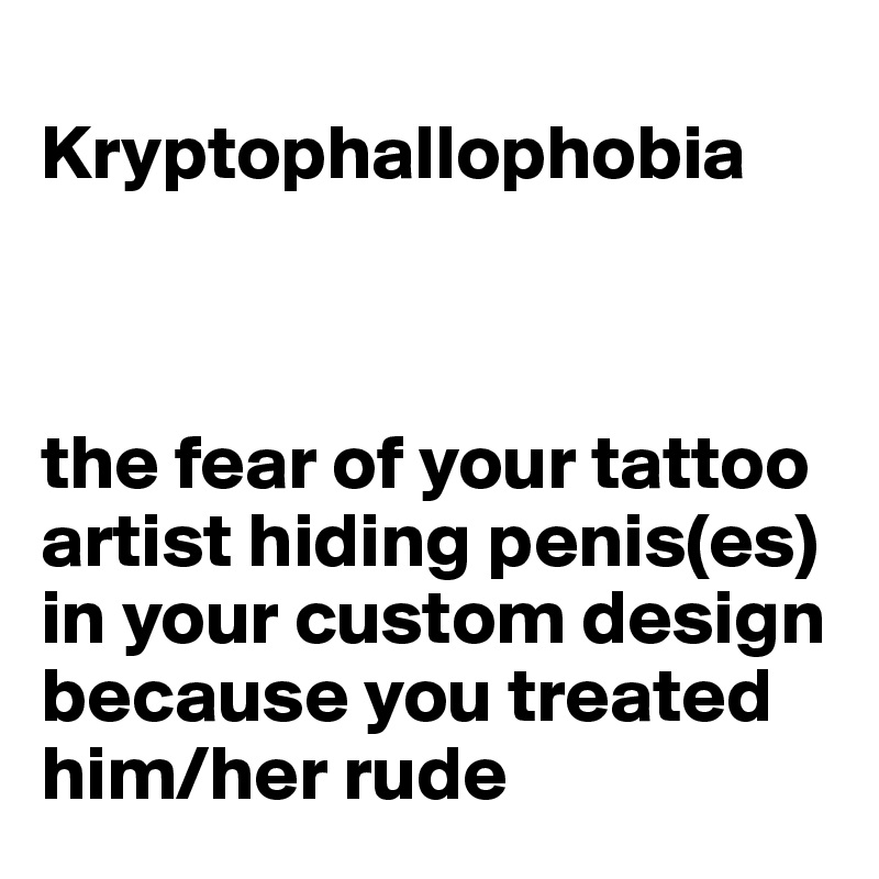 
Kryptophallophobia



the fear of your tattoo artist hiding penis(es) in your custom design because you treated him/her rude