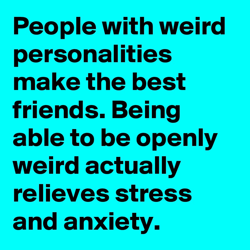 People with weird personalities make the best friends. Being able to be openly weird actually relieves stress and anxiety.