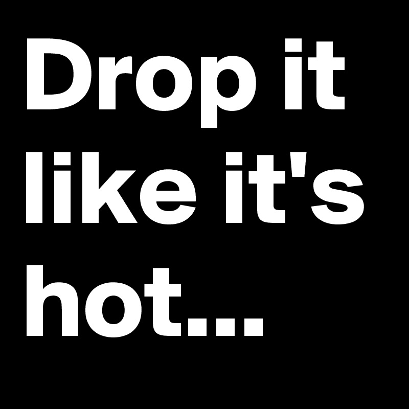 Drop it like it's hot... 