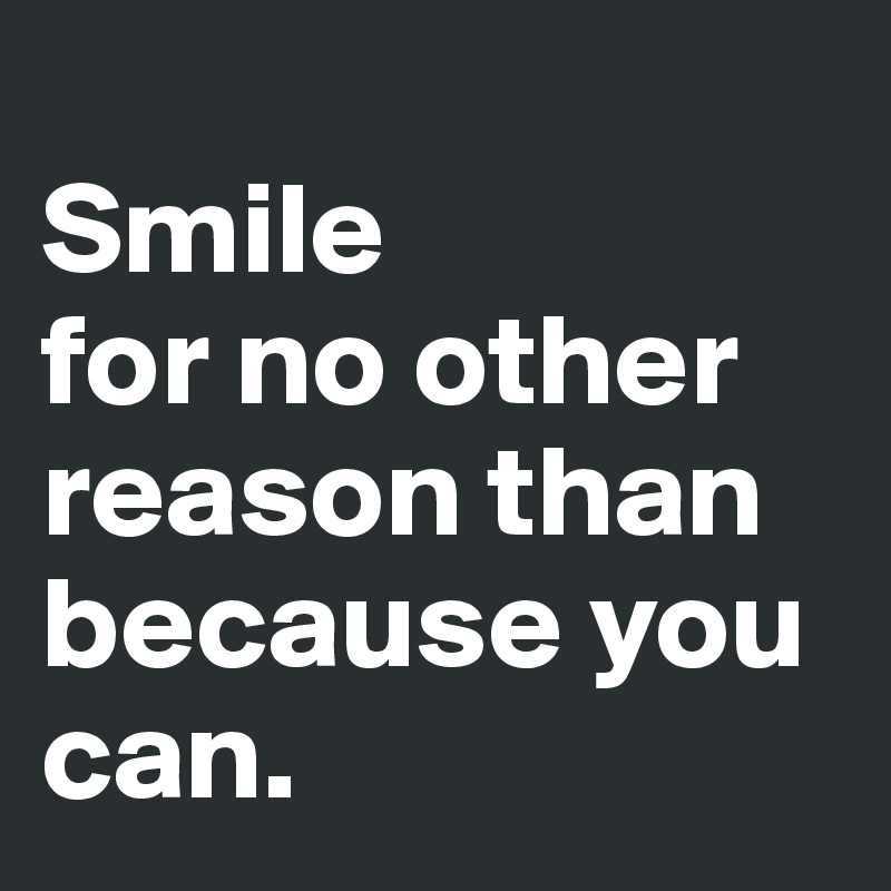 
Smile
for no other reason than because you can. 