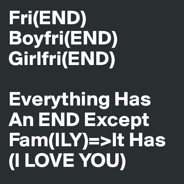 Fri(END) Boyfri(END) Girlfri(END) 

Everything Has An END Except Fam(ILY)=>It Has (I LOVE YOU) 