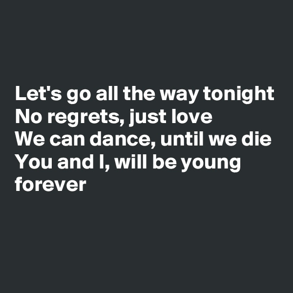 


Let's go all the way tonight
No regrets, just love
We can dance, until we die
You and I, will be young forever

