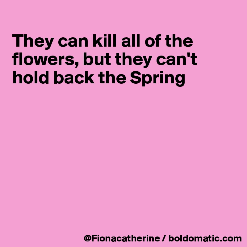 
They can kill all of the
flowers, but they can't
hold back the Spring







