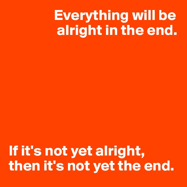                Everything will be
                alright in the end. 







If it's not yet alright, then it's not yet the end. 