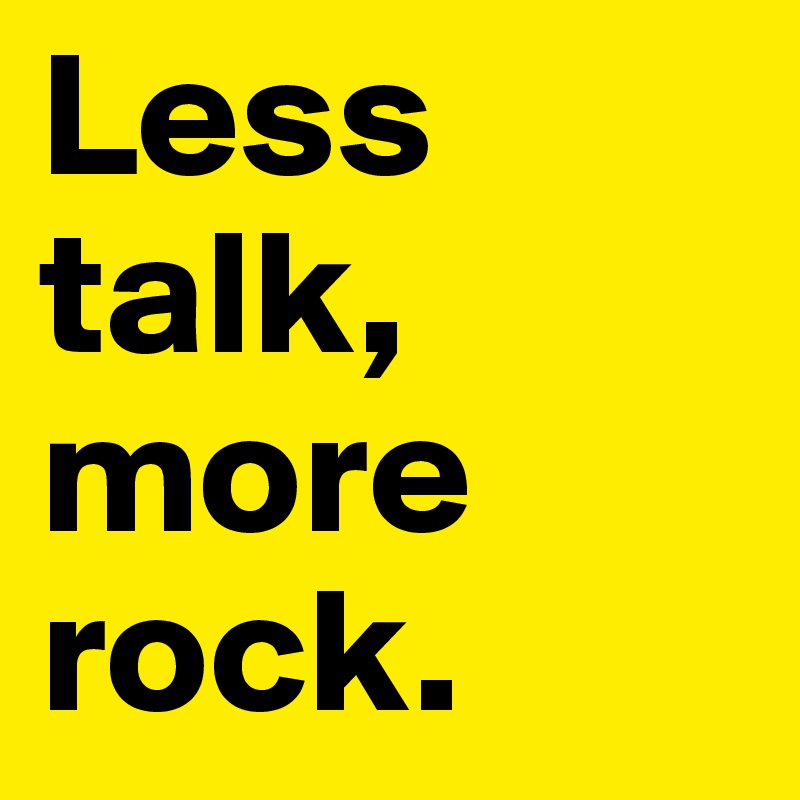 Less talk, more rock.
