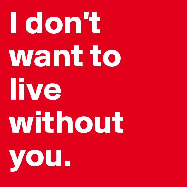 I don't want to live without you.