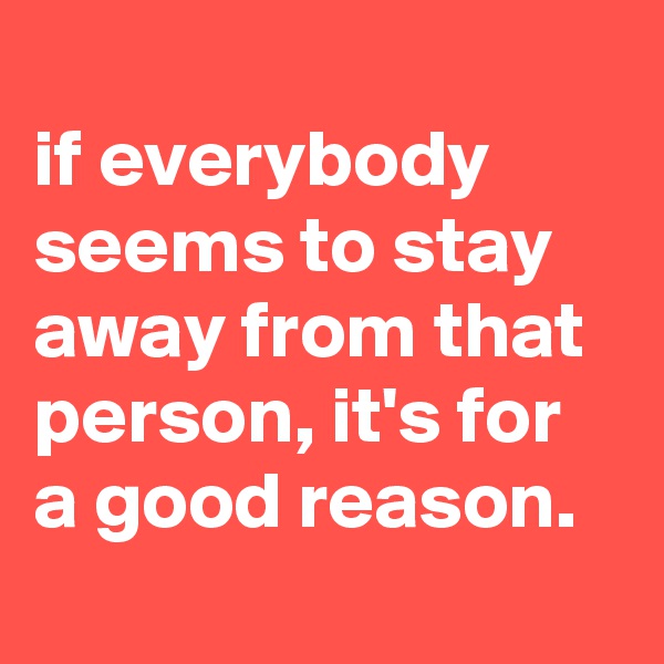 
if everybody seems to stay away from that person, it's for a good reason.

