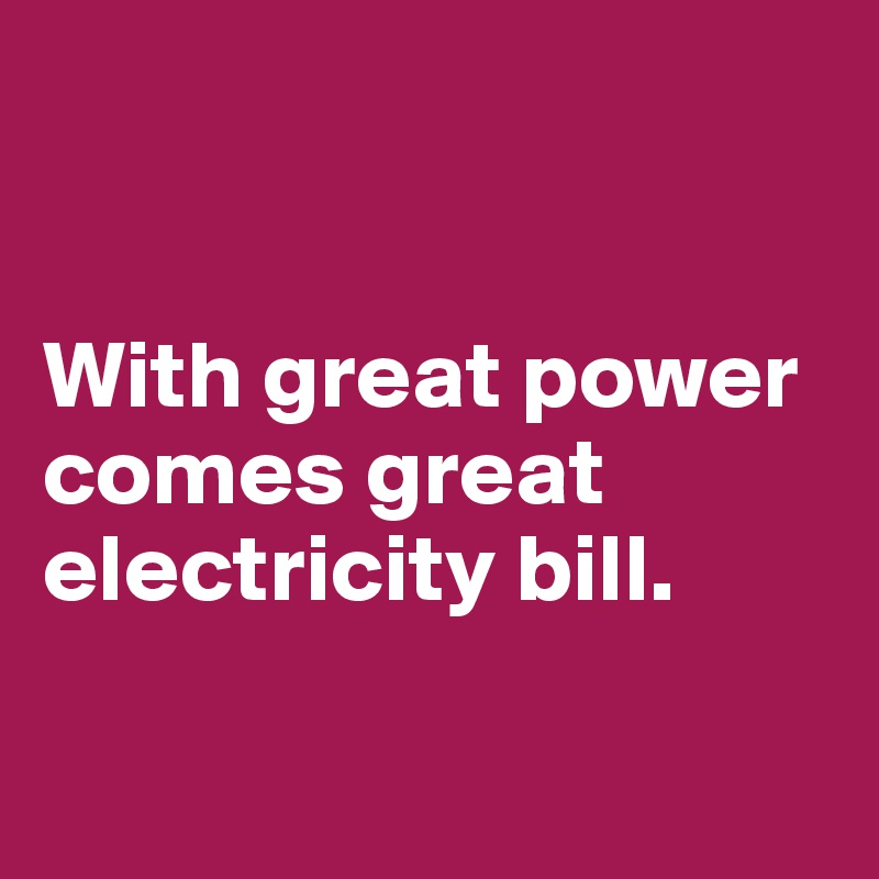 


With great power comes great electricity bill.

