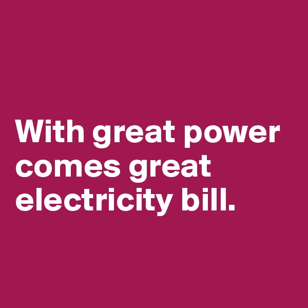


With great power comes great electricity bill.

