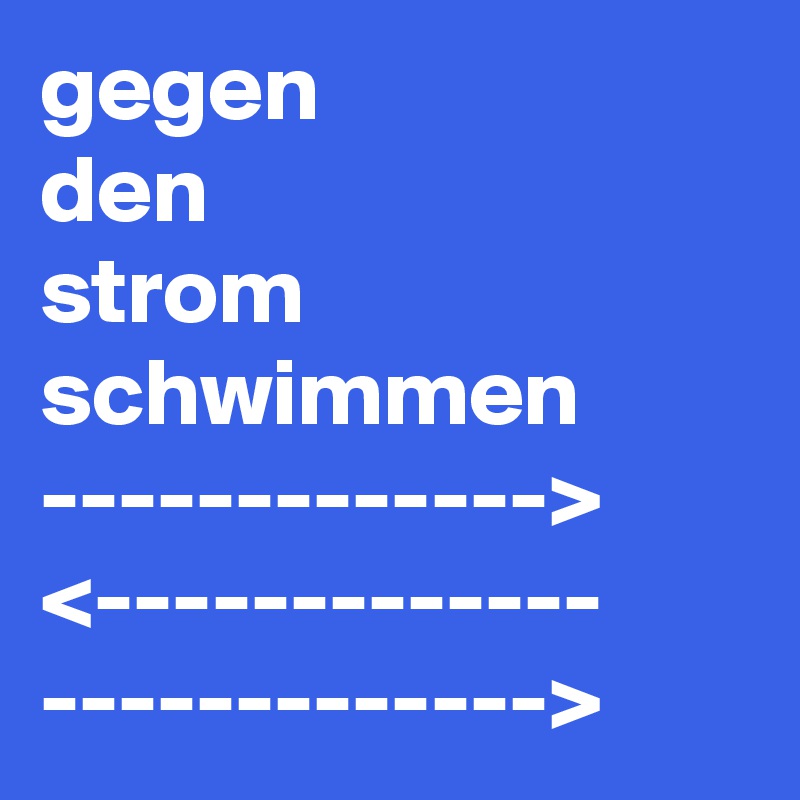 gegen
den
strom
schwimmen
------------->
<-------------
------------->