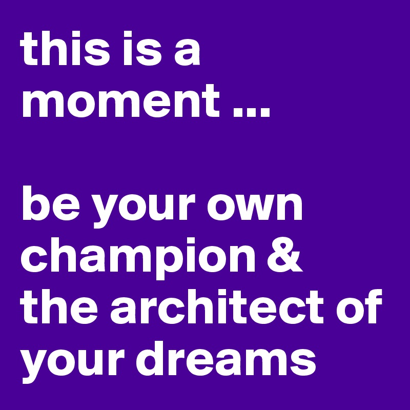 this is a moment ...

be your own champion & the architect of your dreams