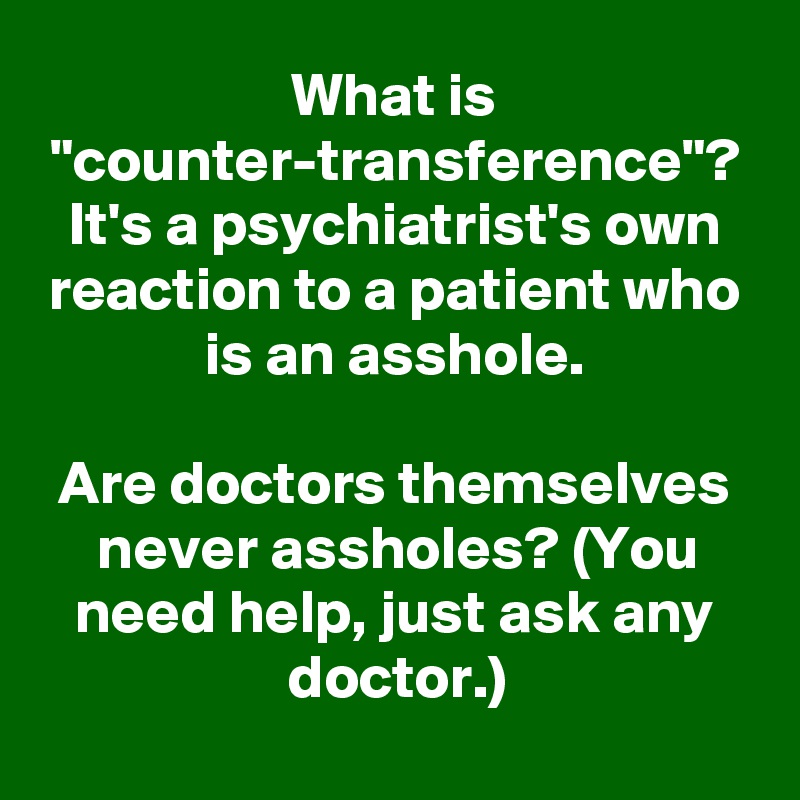 What is "counter-transference"? It's a psychiatrist's own reaction to a patient who is an asshole.

Are doctors themselves never assholes? (You need help, just ask any doctor.)
