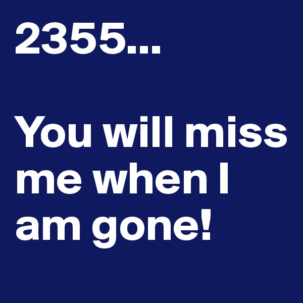 2355...

You will miss me when I am gone!
