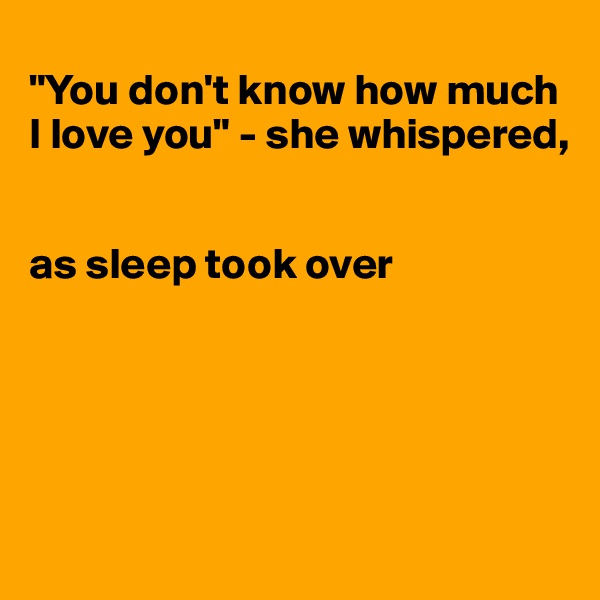 
"You don't know how much I love you" - she whispered, 


as sleep took over





