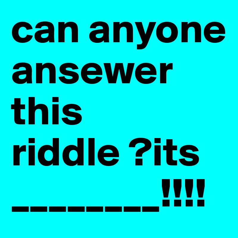 can anyone  ansewer this riddle ?its ________!!!!