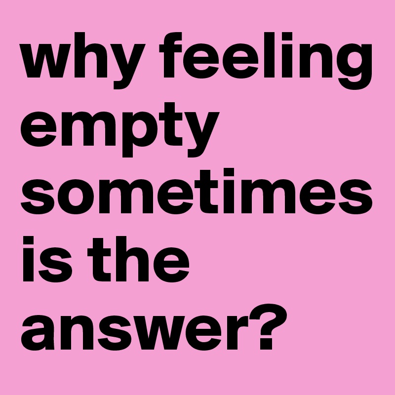 why feeling empty sometimes is the answer?