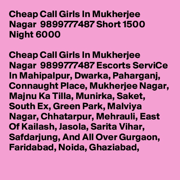 Cheap Call Girls In Mukherjee Nagar  9899777487 Short 1500 Night 6000          

Cheap Call Girls In Mukherjee Nagar  9899777487 Escorts ServiCe In Mahipalpur, Dwarka, Paharganj, Connaught Place, Mukherjee Nagar, Majnu Ka Tilla, Munirka, Saket, South Ex, Green Park, Malviya Nagar, Chhatarpur, Mehrauli, East Of Kailash, Jasola, Sarita Vihar, Safdarjung, And All Over Gurgaon, Faridabad, Noida, Ghaziabad,
