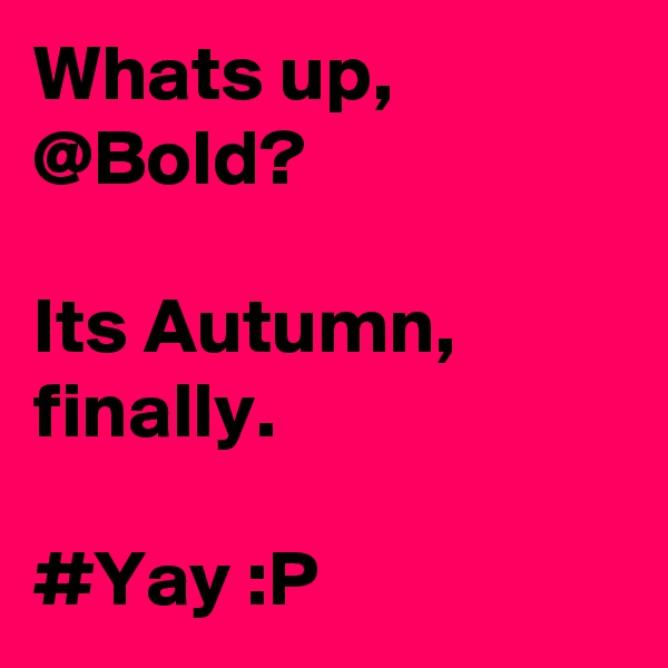 Whats up, @Bold? 

Its Autumn, finally. 

#Yay :P