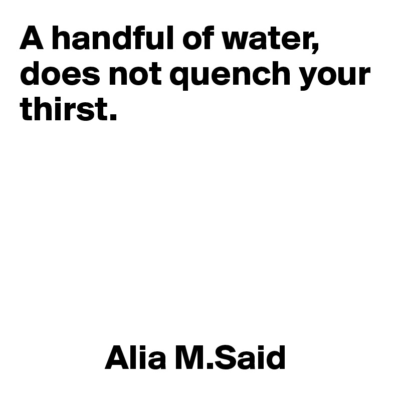 A handful of water, does not quench your thirst.






            Alia M.Said