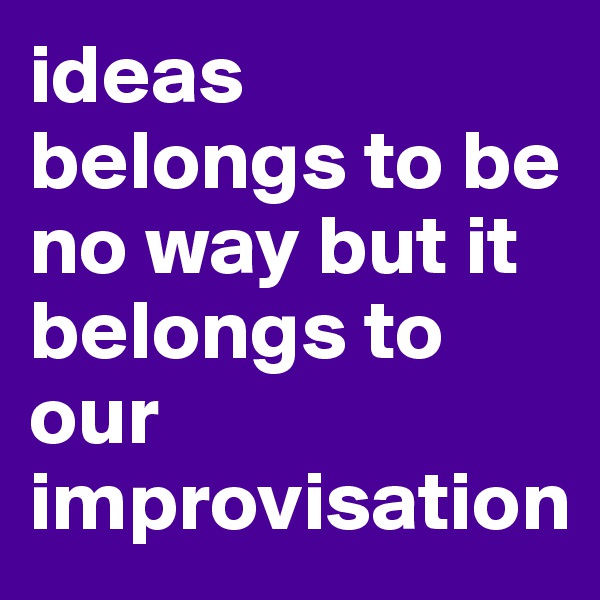 ideas belongs to be no way but it belongs to our improvisation