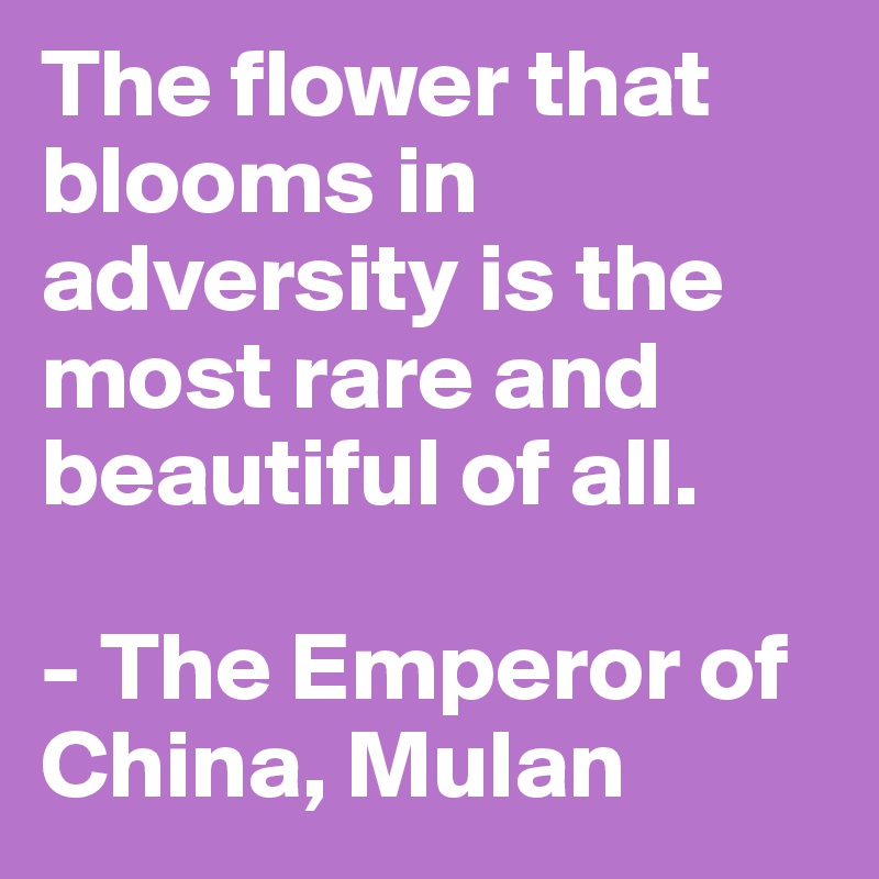 The flower that blooms in adversity is the most rare and beautiful of all.

- The Emperor of China, Mulan