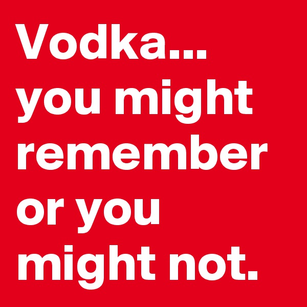 Vodka... you might remember or you might not.