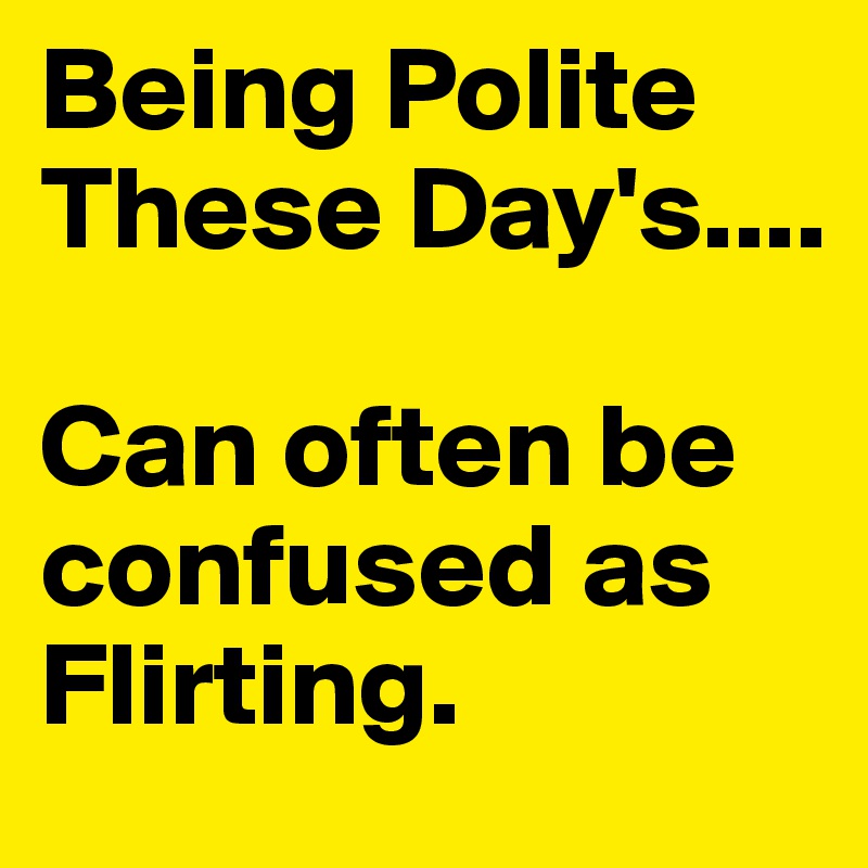 Being Polite These Day's....

Can often be confused as Flirting.