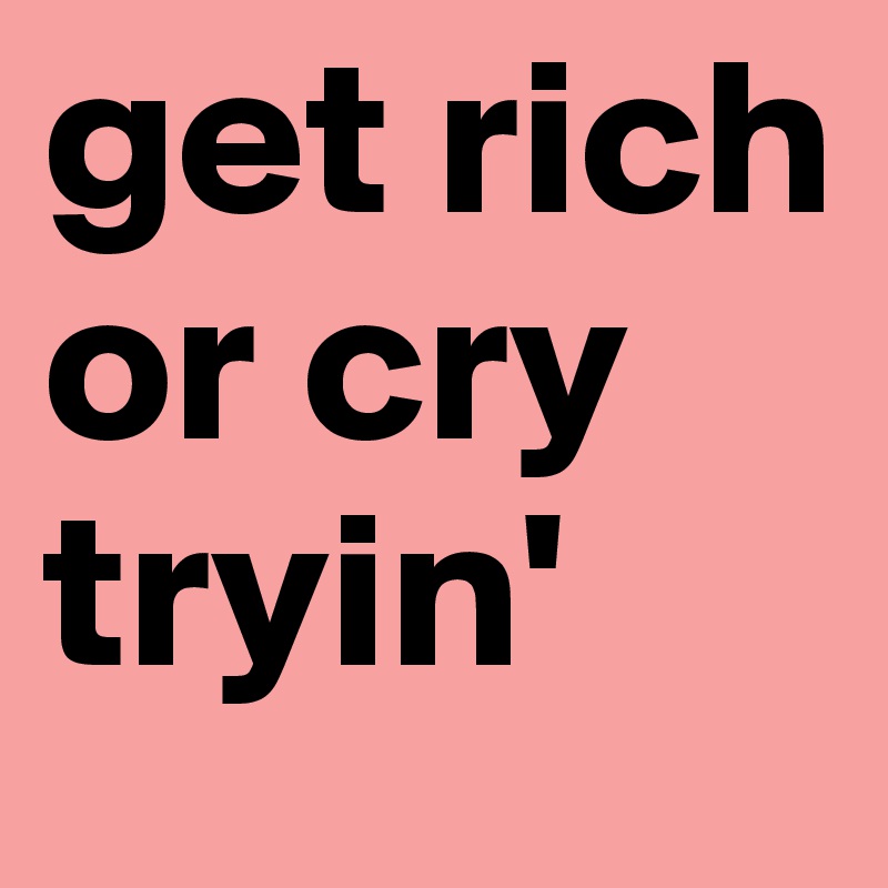 get rich or cry tryin' 