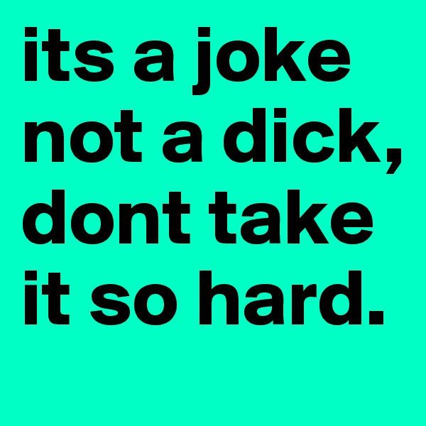 its a joke not a dick, dont take it so hard.