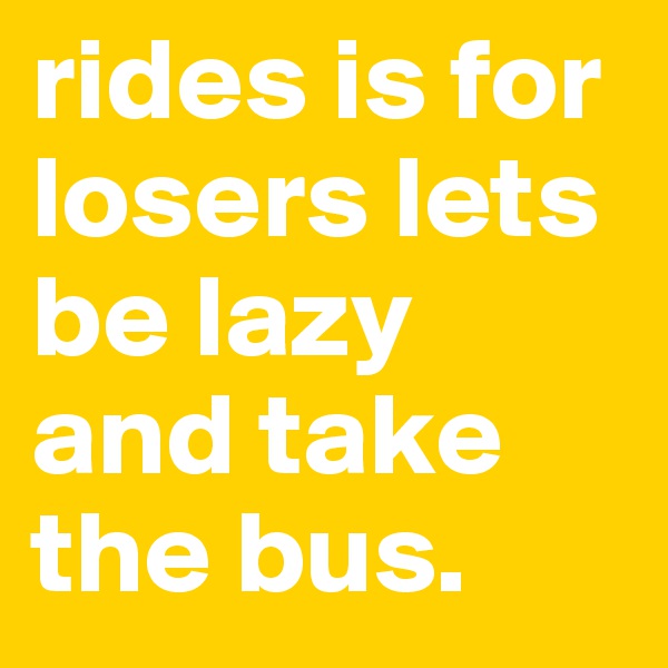 rides is for losers lets be lazy and take the bus.