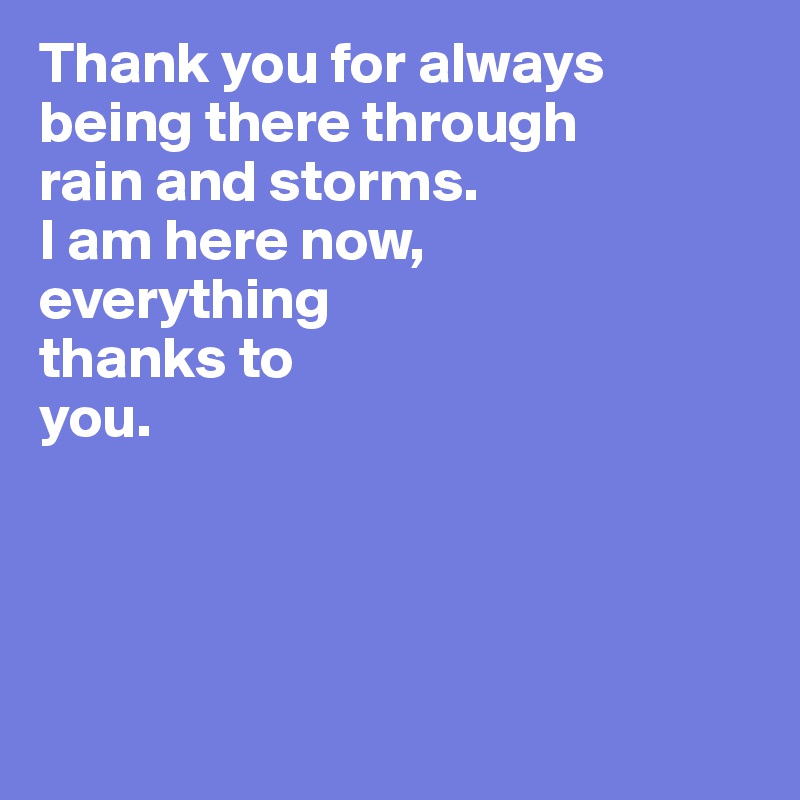 Thank you for always being there through
rain and storms.
I am here now, 
everything
thanks to
you.




