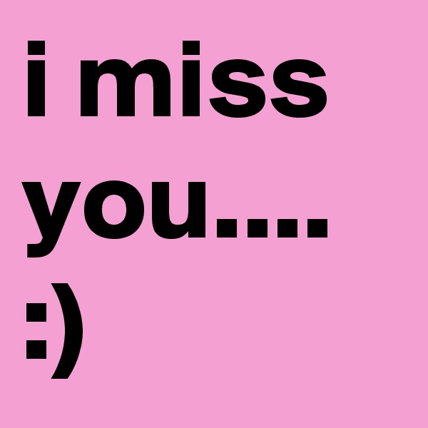 i miss you.... :) 