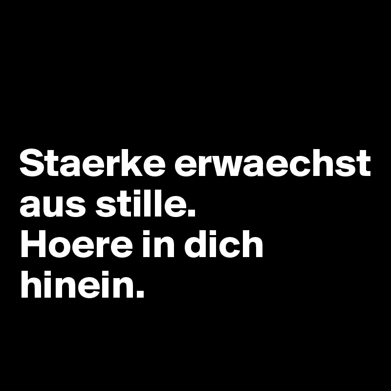 


Staerke erwaechst aus stille. 
Hoere in dich hinein.
