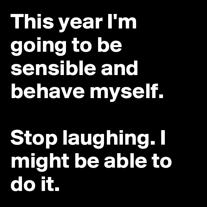 This year I'm going to be sensible and behave myself.

Stop laughing. I might be able to do it.