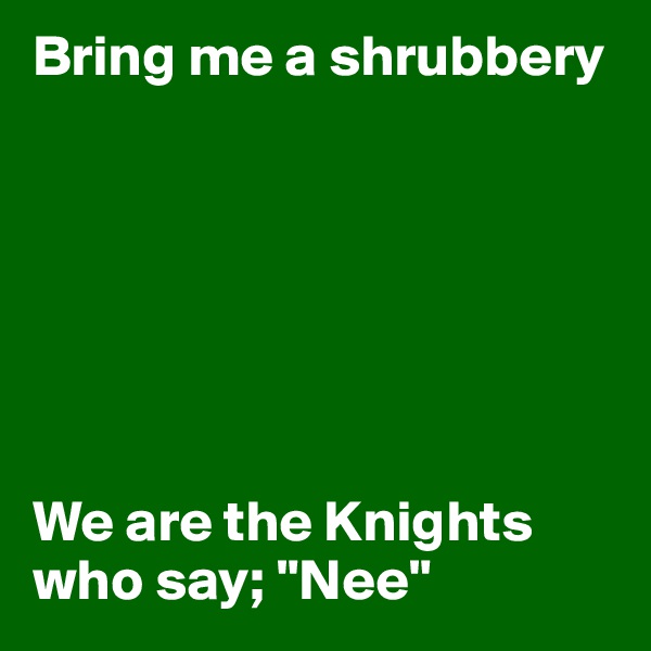 Bring me a shrubbery







We are the Knights who say; "Nee"