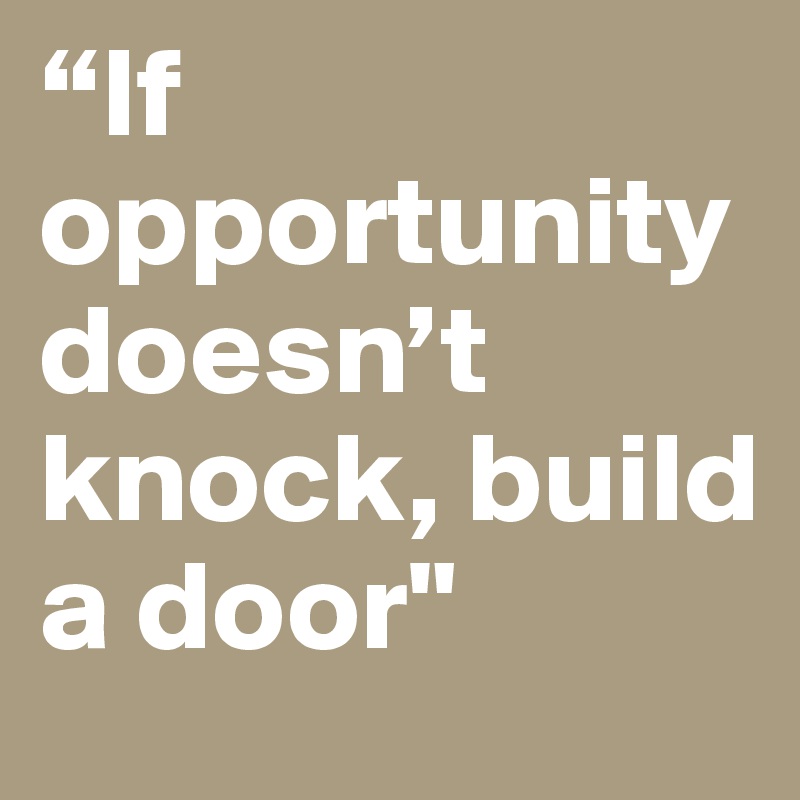 “If opportunity doesn’t knock, build a door"